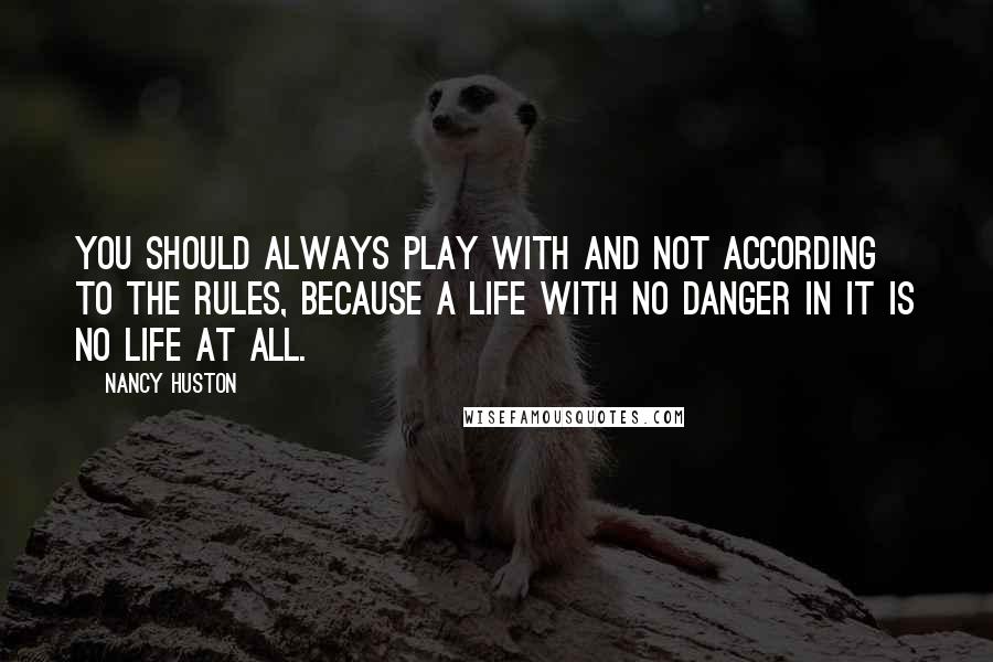 Nancy Huston Quotes: You should always play with and not according to the rules, because a life with no danger in it is no life at all.