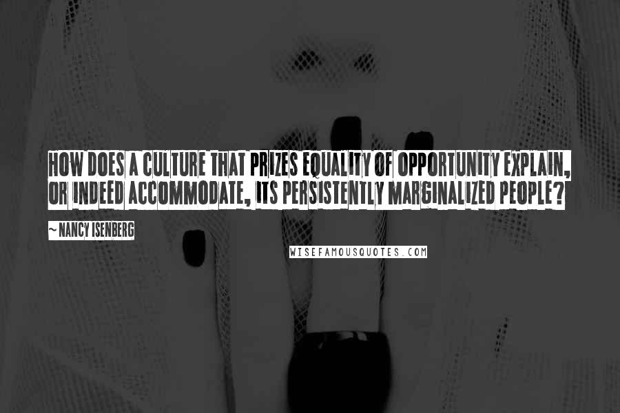 Nancy Isenberg Quotes: How does a culture that prizes equality of opportunity explain, or indeed accommodate, its persistently marginalized people?