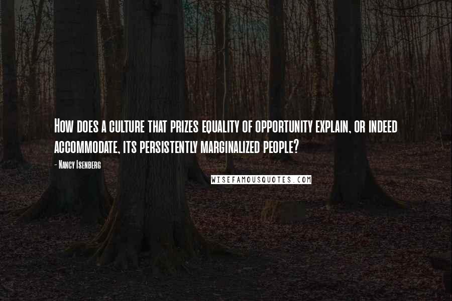 Nancy Isenberg Quotes: How does a culture that prizes equality of opportunity explain, or indeed accommodate, its persistently marginalized people?