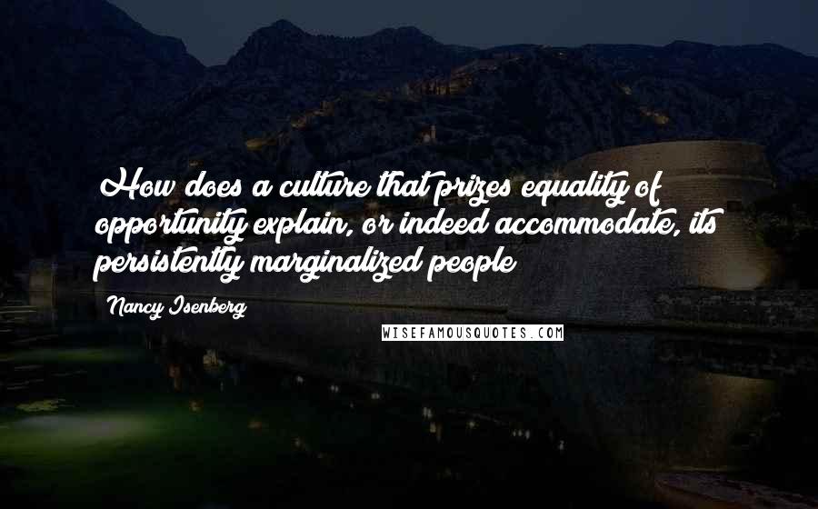 Nancy Isenberg Quotes: How does a culture that prizes equality of opportunity explain, or indeed accommodate, its persistently marginalized people?