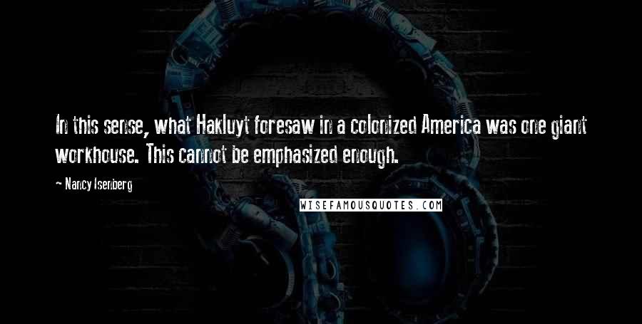 Nancy Isenberg Quotes: In this sense, what Hakluyt foresaw in a colonized America was one giant workhouse. This cannot be emphasized enough.