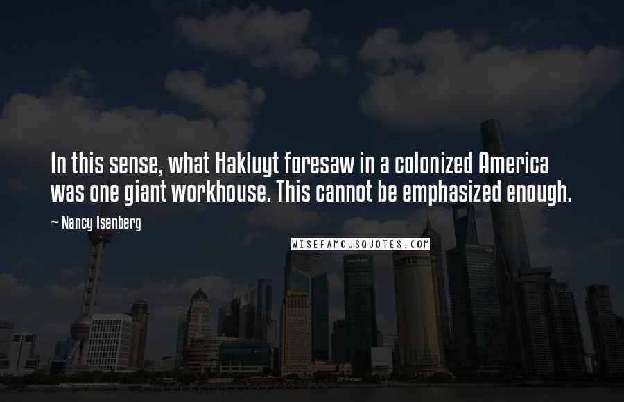 Nancy Isenberg Quotes: In this sense, what Hakluyt foresaw in a colonized America was one giant workhouse. This cannot be emphasized enough.