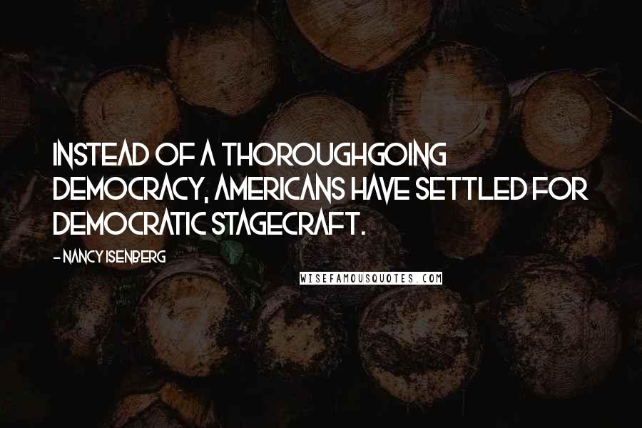 Nancy Isenberg Quotes: Instead of a thoroughgoing democracy, Americans have settled for democratic stagecraft.