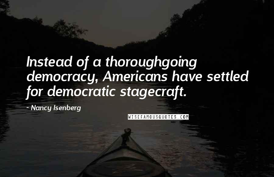 Nancy Isenberg Quotes: Instead of a thoroughgoing democracy, Americans have settled for democratic stagecraft.