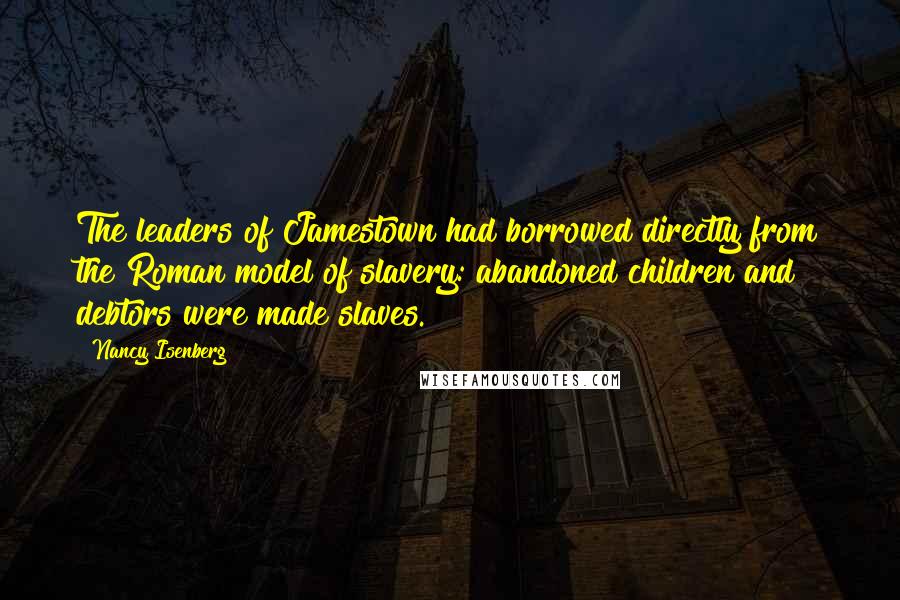 Nancy Isenberg Quotes: The leaders of Jamestown had borrowed directly from the Roman model of slavery: abandoned children and debtors were made slaves.