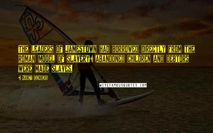 Nancy Isenberg Quotes: The leaders of Jamestown had borrowed directly from the Roman model of slavery: abandoned children and debtors were made slaves.