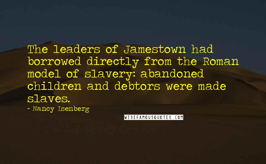 Nancy Isenberg Quotes: The leaders of Jamestown had borrowed directly from the Roman model of slavery: abandoned children and debtors were made slaves.