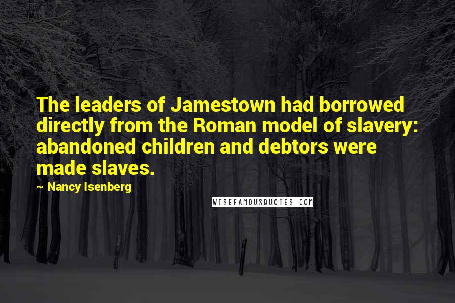 Nancy Isenberg Quotes: The leaders of Jamestown had borrowed directly from the Roman model of slavery: abandoned children and debtors were made slaves.