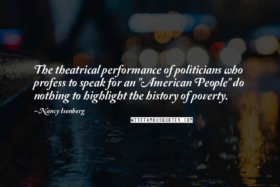 Nancy Isenberg Quotes: The theatrical performance of politicians who profess to speak for an "American People" do nothing to highlight the history of poverty.