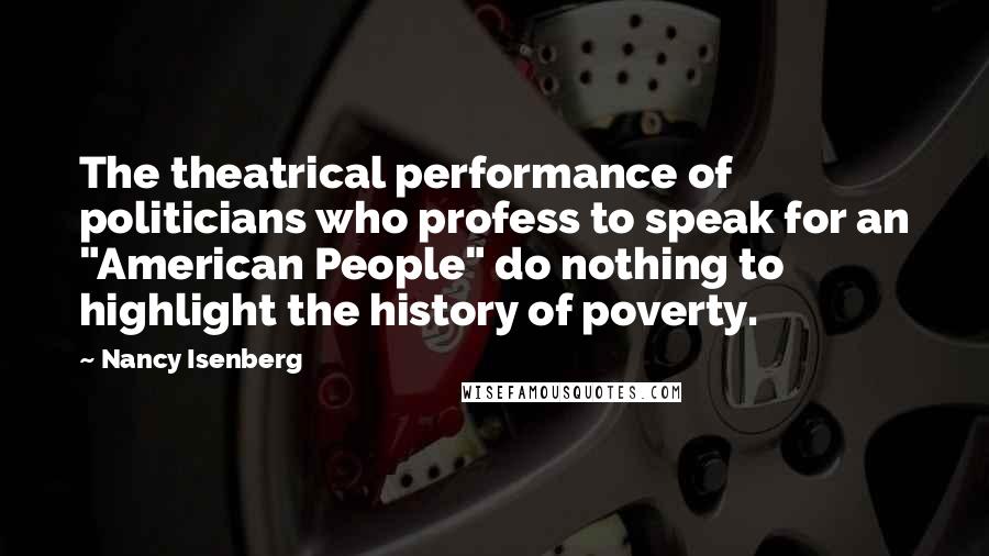 Nancy Isenberg Quotes: The theatrical performance of politicians who profess to speak for an "American People" do nothing to highlight the history of poverty.