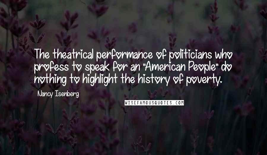 Nancy Isenberg Quotes: The theatrical performance of politicians who profess to speak for an "American People" do nothing to highlight the history of poverty.