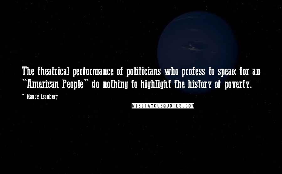 Nancy Isenberg Quotes: The theatrical performance of politicians who profess to speak for an "American People" do nothing to highlight the history of poverty.