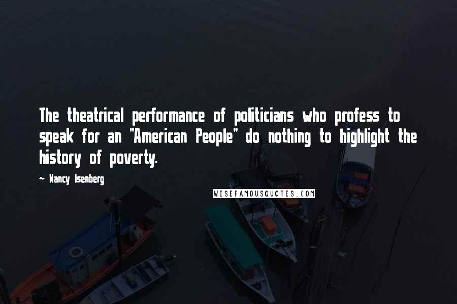 Nancy Isenberg Quotes: The theatrical performance of politicians who profess to speak for an "American People" do nothing to highlight the history of poverty.