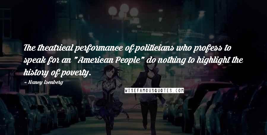 Nancy Isenberg Quotes: The theatrical performance of politicians who profess to speak for an "American People" do nothing to highlight the history of poverty.