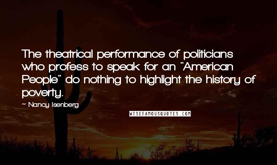 Nancy Isenberg Quotes: The theatrical performance of politicians who profess to speak for an "American People" do nothing to highlight the history of poverty.