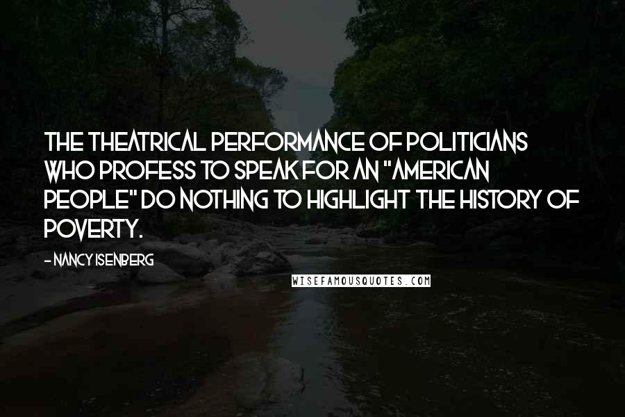 Nancy Isenberg Quotes: The theatrical performance of politicians who profess to speak for an "American People" do nothing to highlight the history of poverty.