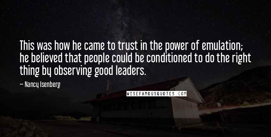 Nancy Isenberg Quotes: This was how he came to trust in the power of emulation; he believed that people could be conditioned to do the right thing by observing good leaders.