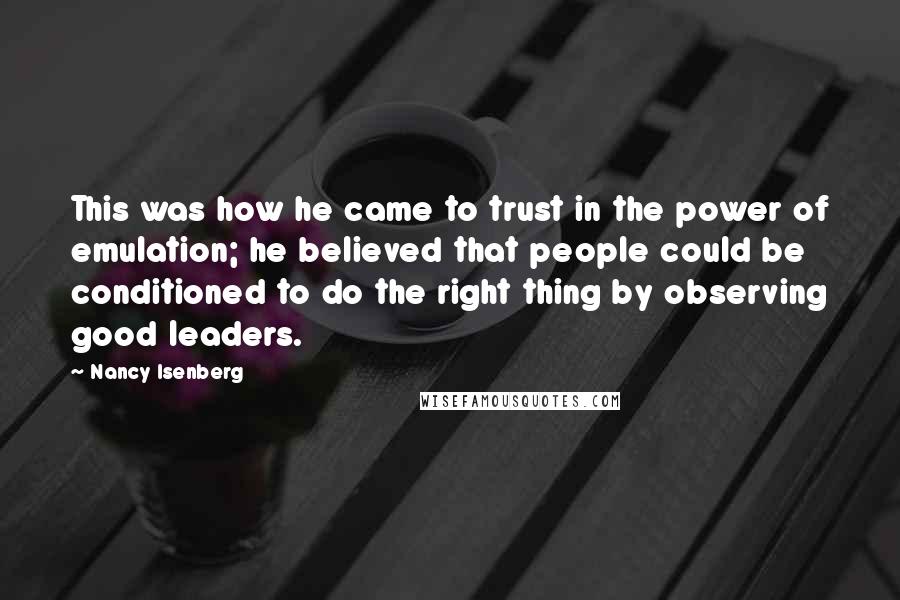 Nancy Isenberg Quotes: This was how he came to trust in the power of emulation; he believed that people could be conditioned to do the right thing by observing good leaders.