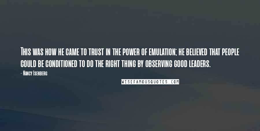 Nancy Isenberg Quotes: This was how he came to trust in the power of emulation; he believed that people could be conditioned to do the right thing by observing good leaders.