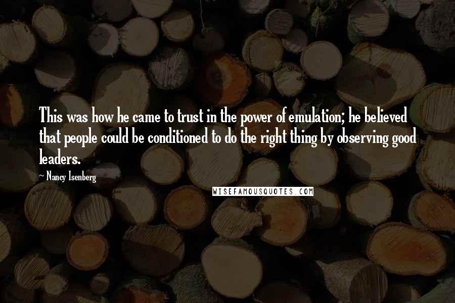 Nancy Isenberg Quotes: This was how he came to trust in the power of emulation; he believed that people could be conditioned to do the right thing by observing good leaders.