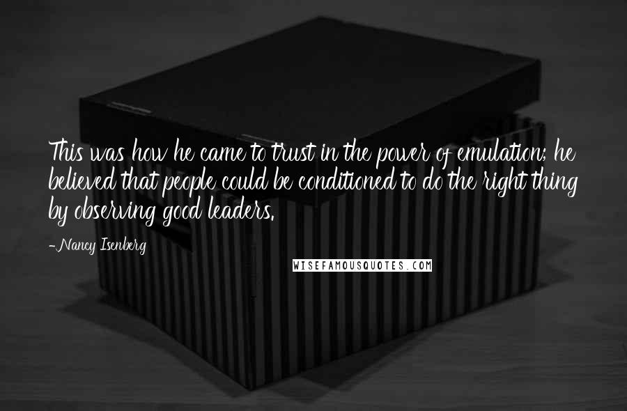 Nancy Isenberg Quotes: This was how he came to trust in the power of emulation; he believed that people could be conditioned to do the right thing by observing good leaders.