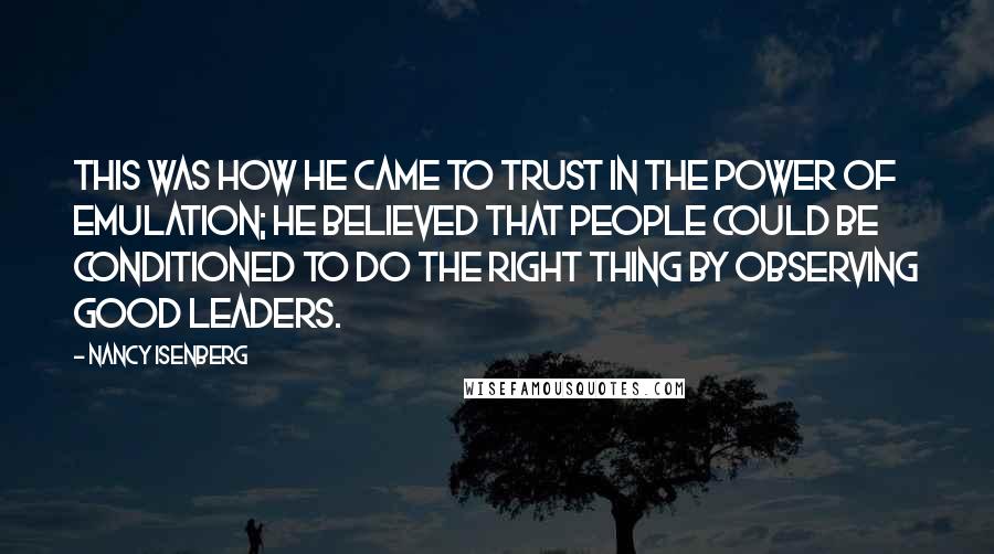 Nancy Isenberg Quotes: This was how he came to trust in the power of emulation; he believed that people could be conditioned to do the right thing by observing good leaders.