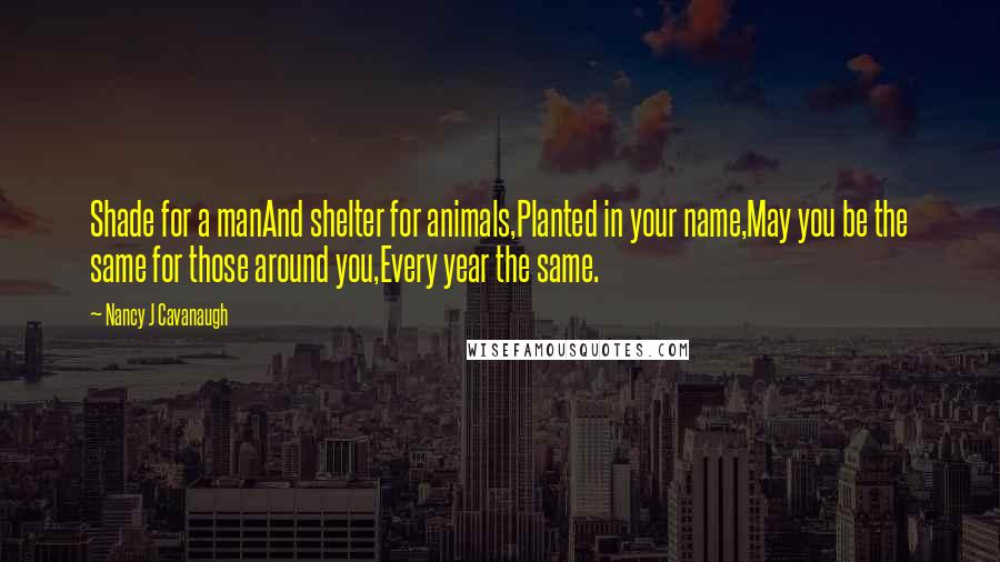 Nancy J Cavanaugh Quotes: Shade for a manAnd shelter for animals,Planted in your name,May you be the same for those around you,Every year the same.