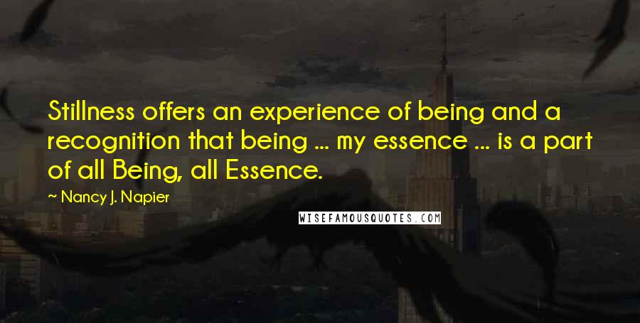 Nancy J. Napier Quotes: Stillness offers an experience of being and a recognition that being ... my essence ... is a part of all Being, all Essence.