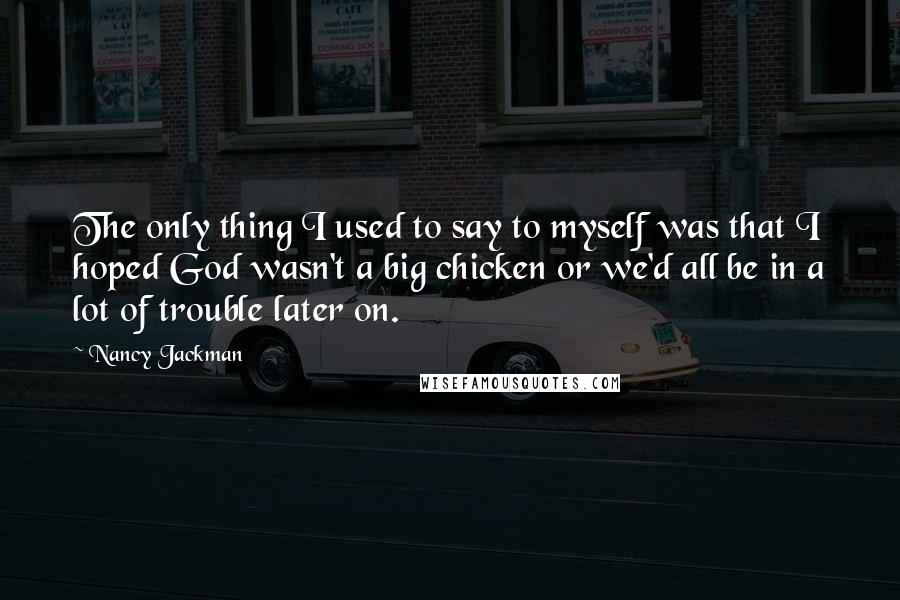 Nancy Jackman Quotes: The only thing I used to say to myself was that I hoped God wasn't a big chicken or we'd all be in a lot of trouble later on.