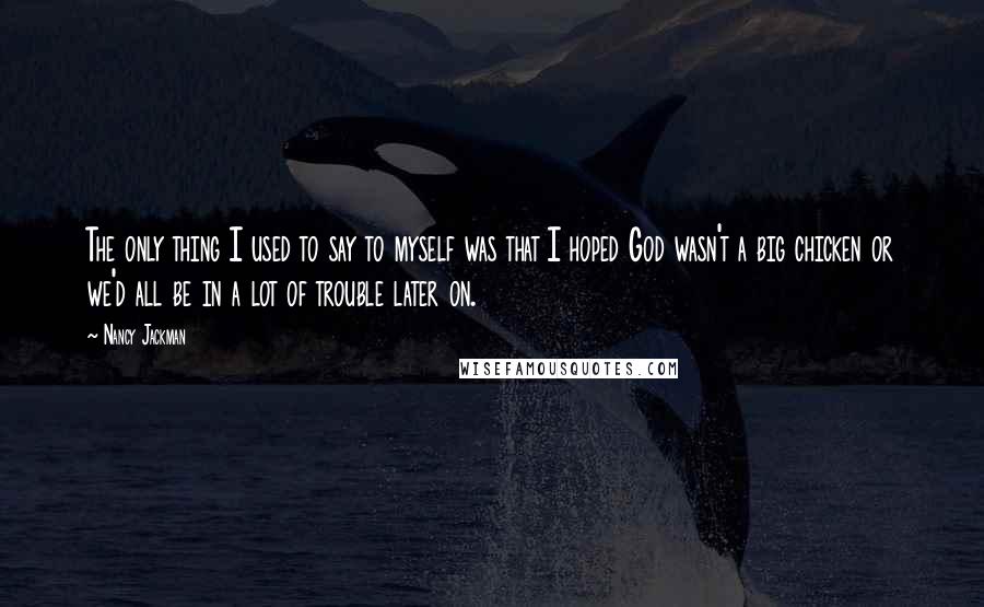 Nancy Jackman Quotes: The only thing I used to say to myself was that I hoped God wasn't a big chicken or we'd all be in a lot of trouble later on.