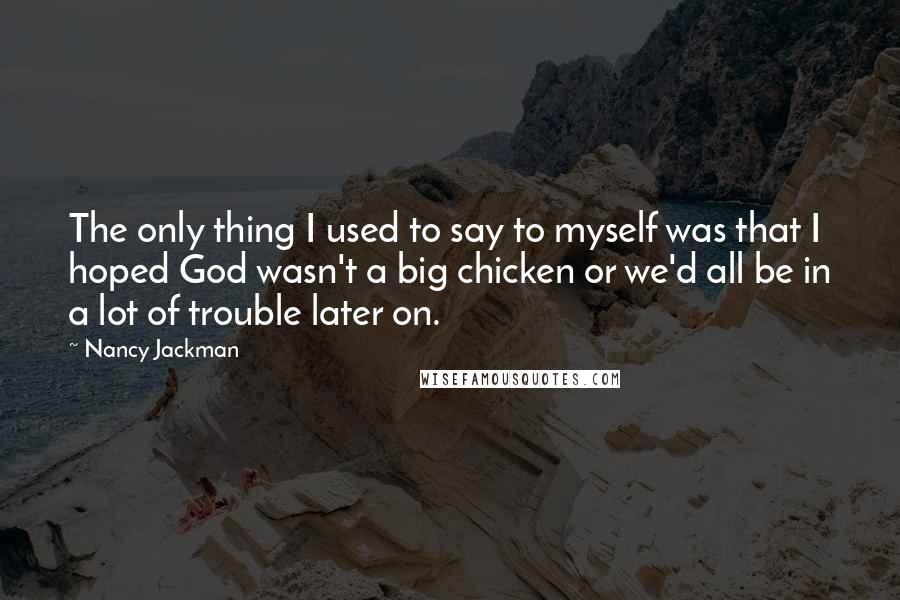 Nancy Jackman Quotes: The only thing I used to say to myself was that I hoped God wasn't a big chicken or we'd all be in a lot of trouble later on.