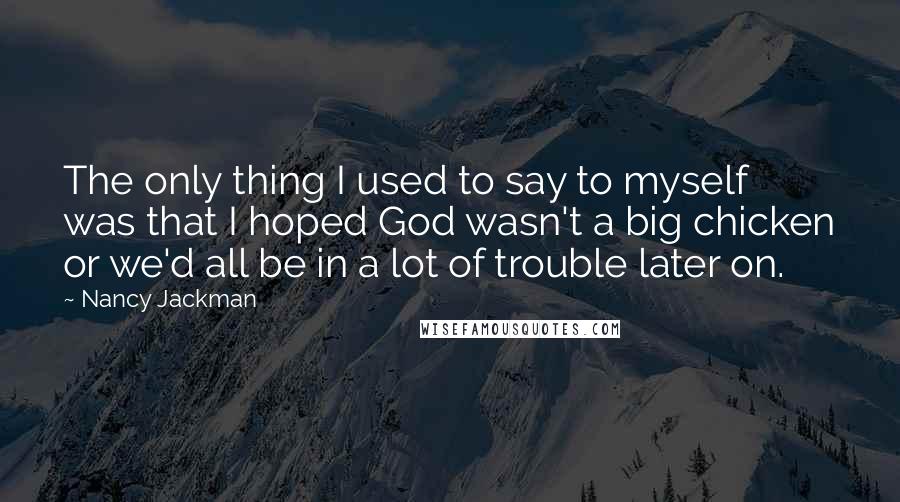 Nancy Jackman Quotes: The only thing I used to say to myself was that I hoped God wasn't a big chicken or we'd all be in a lot of trouble later on.