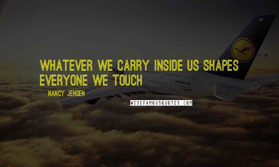 Nancy Jensen Quotes: Whatever we carry inside us shapes everyone we touch