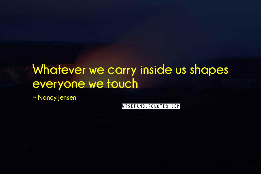 Nancy Jensen Quotes: Whatever we carry inside us shapes everyone we touch