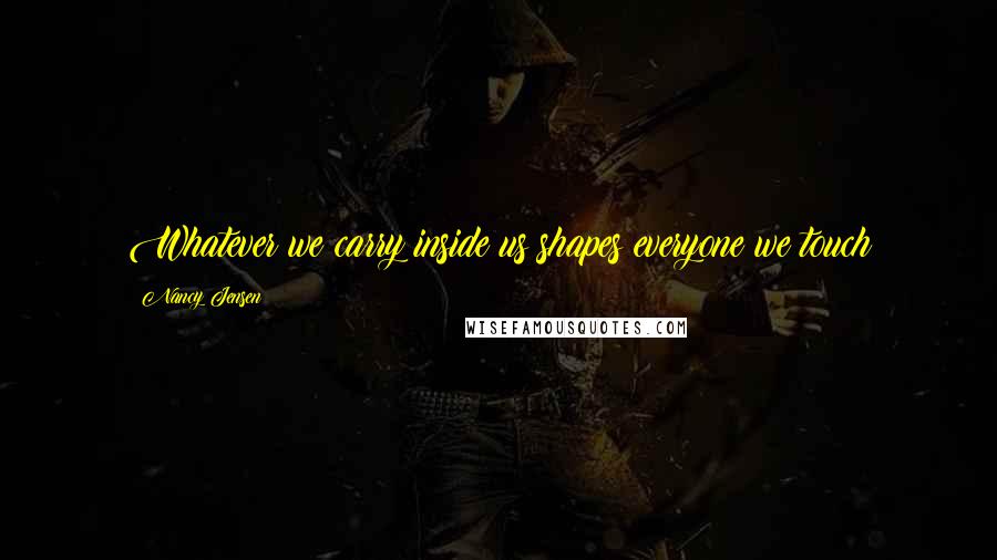 Nancy Jensen Quotes: Whatever we carry inside us shapes everyone we touch