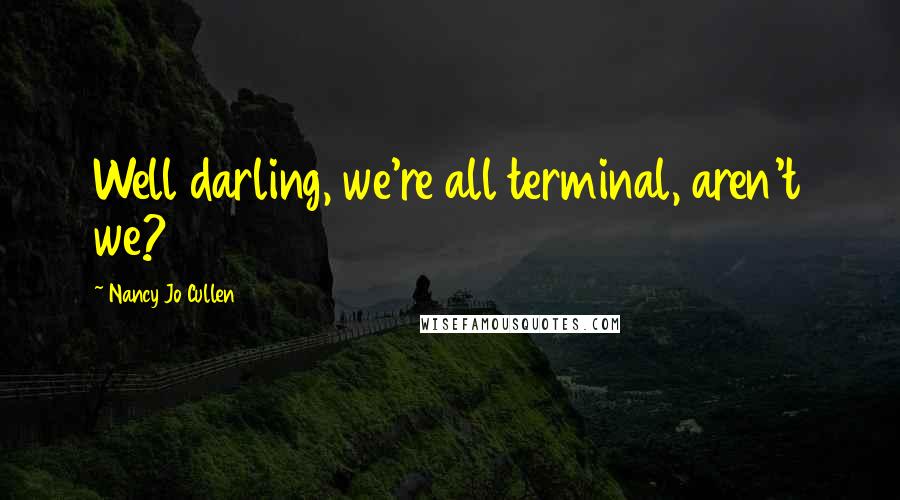 Nancy Jo Cullen Quotes: Well darling, we're all terminal, aren't we?