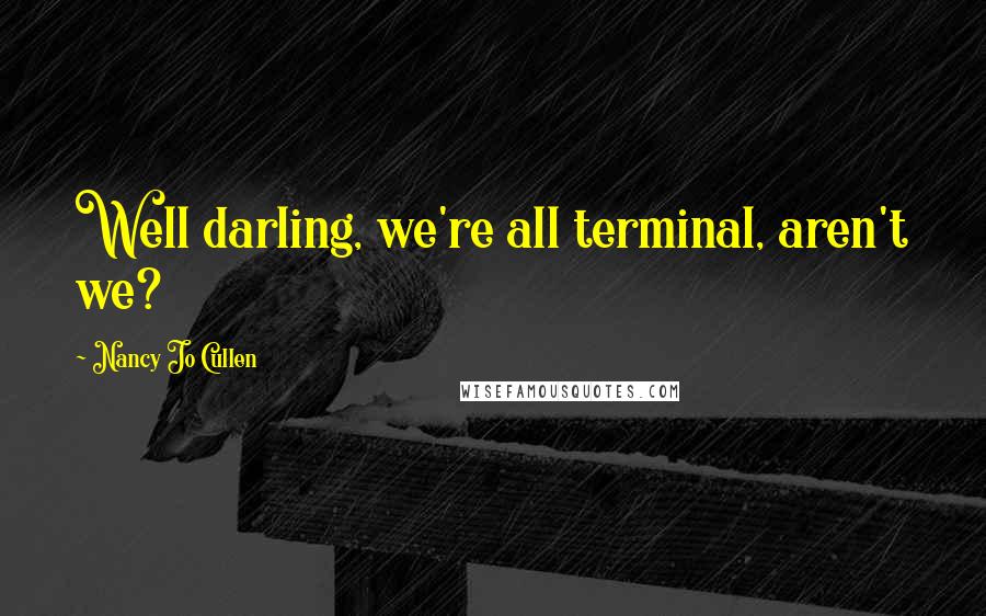 Nancy Jo Cullen Quotes: Well darling, we're all terminal, aren't we?