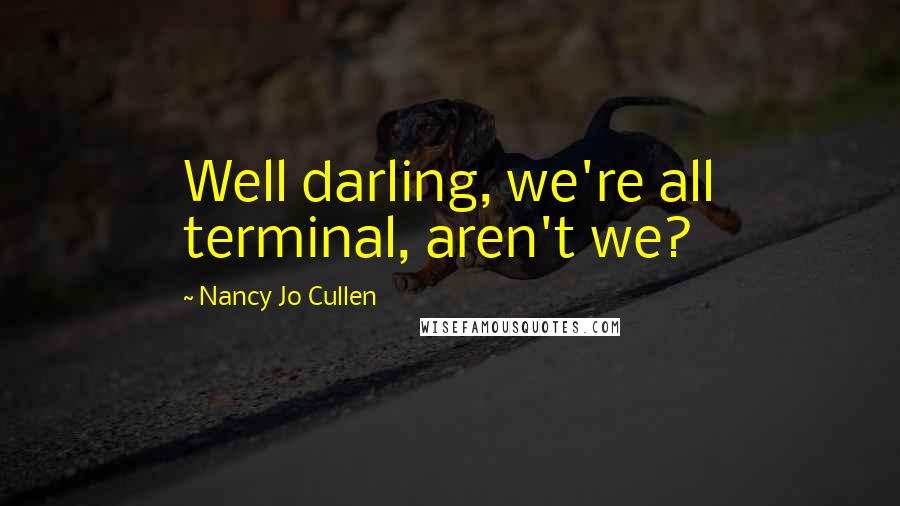 Nancy Jo Cullen Quotes: Well darling, we're all terminal, aren't we?