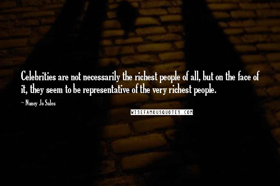 Nancy Jo Sales Quotes: Celebrities are not necessarily the richest people of all, but on the face of it, they seem to be representative of the very richest people.