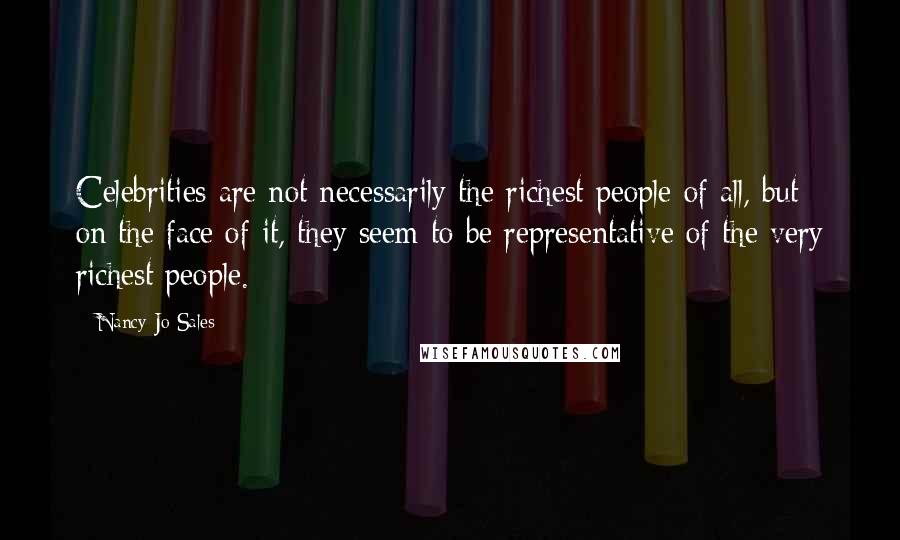 Nancy Jo Sales Quotes: Celebrities are not necessarily the richest people of all, but on the face of it, they seem to be representative of the very richest people.