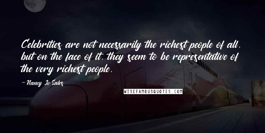 Nancy Jo Sales Quotes: Celebrities are not necessarily the richest people of all, but on the face of it, they seem to be representative of the very richest people.