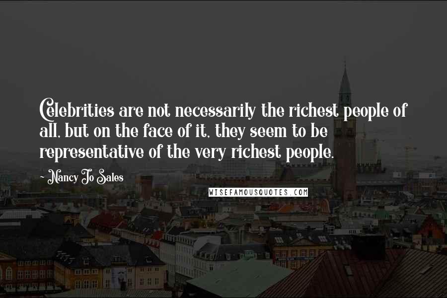 Nancy Jo Sales Quotes: Celebrities are not necessarily the richest people of all, but on the face of it, they seem to be representative of the very richest people.