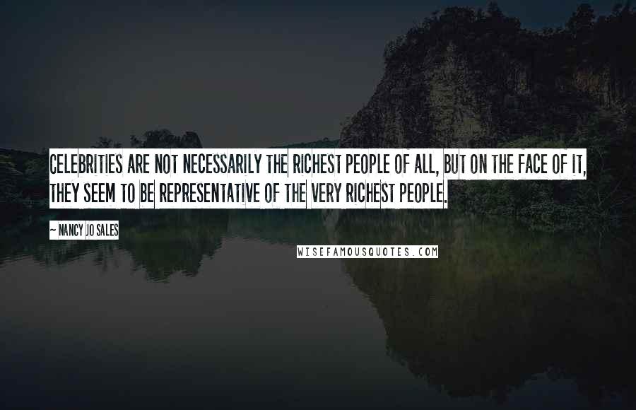 Nancy Jo Sales Quotes: Celebrities are not necessarily the richest people of all, but on the face of it, they seem to be representative of the very richest people.