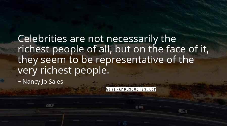 Nancy Jo Sales Quotes: Celebrities are not necessarily the richest people of all, but on the face of it, they seem to be representative of the very richest people.