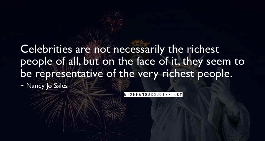 Nancy Jo Sales Quotes: Celebrities are not necessarily the richest people of all, but on the face of it, they seem to be representative of the very richest people.