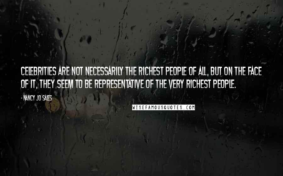 Nancy Jo Sales Quotes: Celebrities are not necessarily the richest people of all, but on the face of it, they seem to be representative of the very richest people.