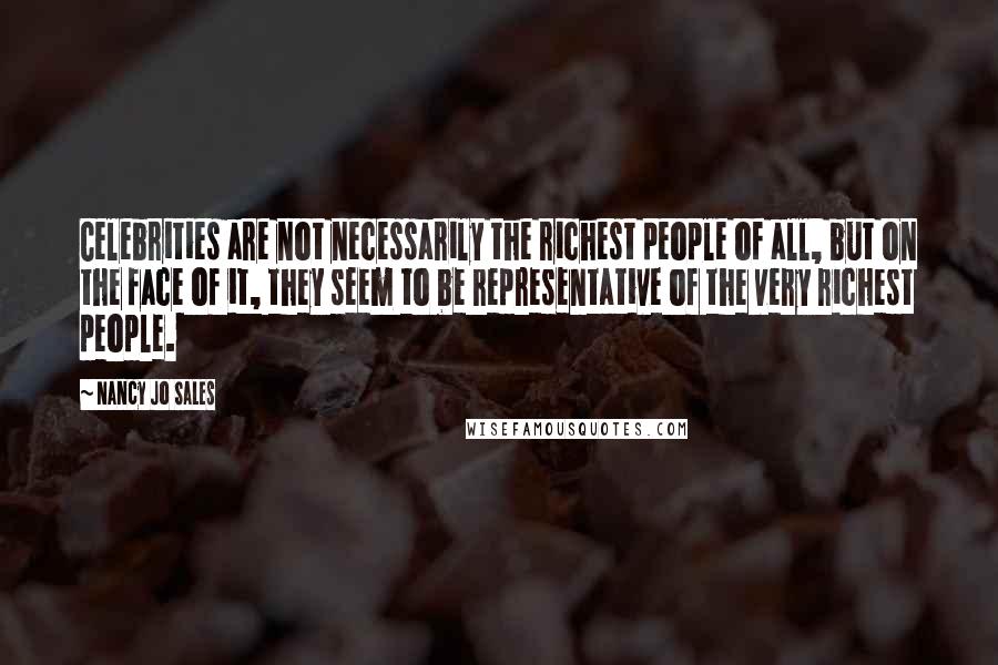 Nancy Jo Sales Quotes: Celebrities are not necessarily the richest people of all, but on the face of it, they seem to be representative of the very richest people.