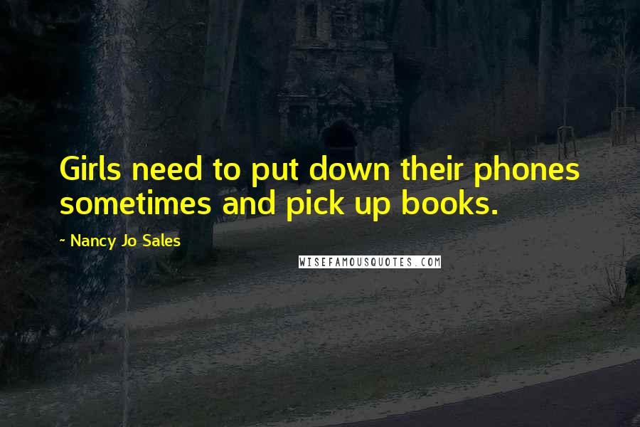 Nancy Jo Sales Quotes: Girls need to put down their phones sometimes and pick up books.