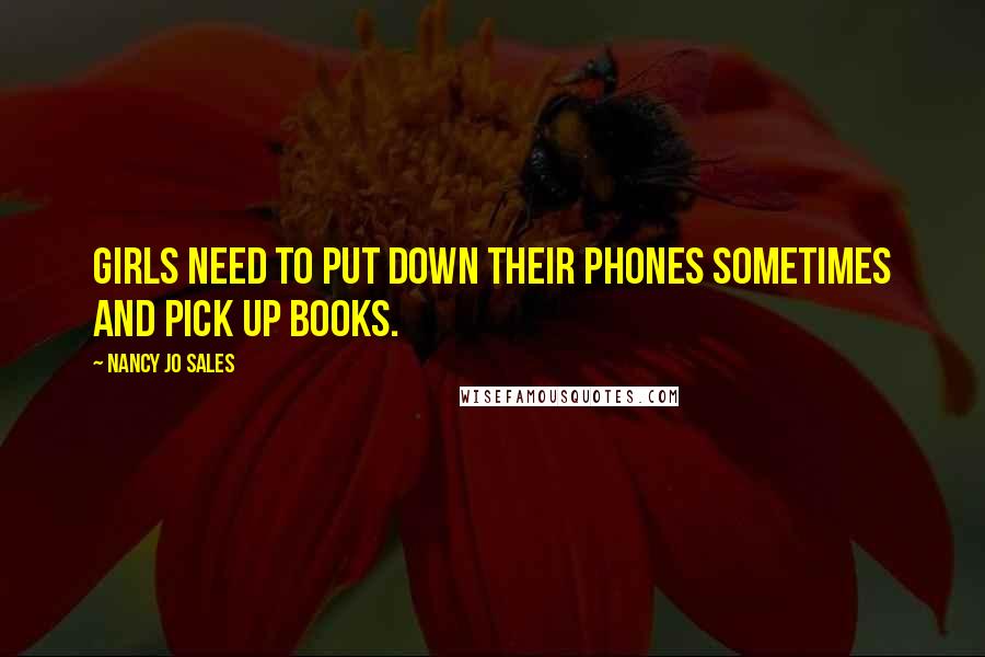 Nancy Jo Sales Quotes: Girls need to put down their phones sometimes and pick up books.