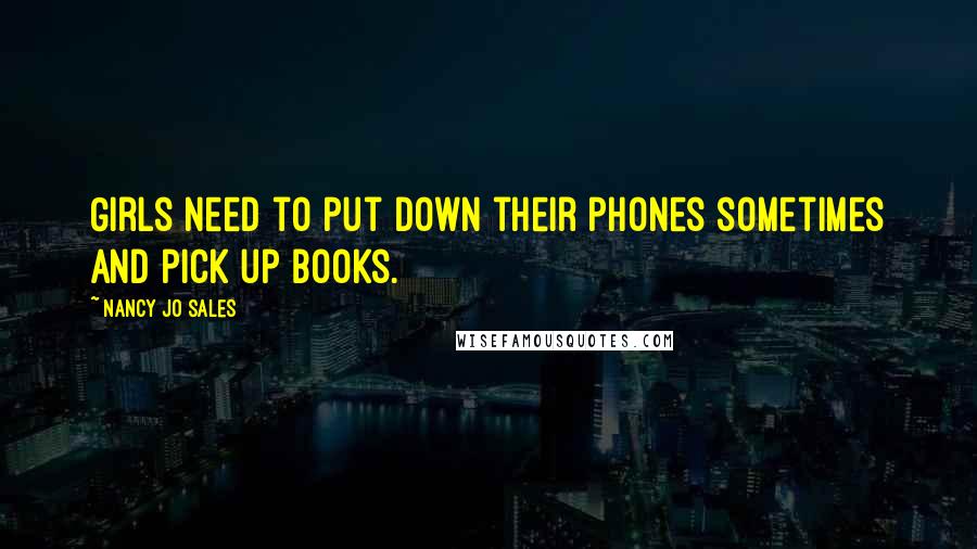 Nancy Jo Sales Quotes: Girls need to put down their phones sometimes and pick up books.